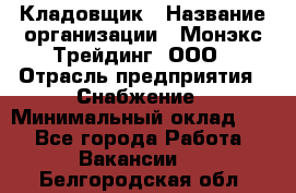 Кладовщик › Название организации ­ Монэкс Трейдинг, ООО › Отрасль предприятия ­ Снабжение › Минимальный оклад ­ 1 - Все города Работа » Вакансии   . Белгородская обл.